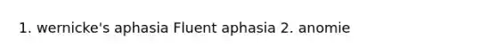 1. wernicke's aphasia Fluent aphasia 2. anomie