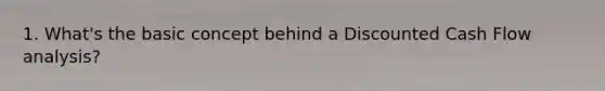1. What's the basic concept behind a Discounted Cash Flow analysis?