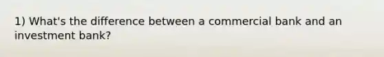 1) What's the difference between a commercial bank and an investment bank?