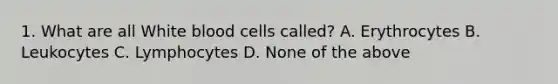 1. What are all White blood cells called? A. Erythrocytes B. Leukocytes C. Lymphocytes D. None of the above