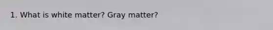 1. What is white matter? Gray matter?