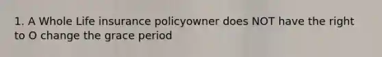 1. A Whole Life insurance policyowner does NOT have the right to O change the grace period