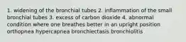 1. widening of the bronchial tubes 2. inflammation of the small bronchial tubes 3. excess of carbon dioxide 4. abnormal condition where one breathes better in an upright position orthopnea hypercapnea bronchiectasis bronchiolitis