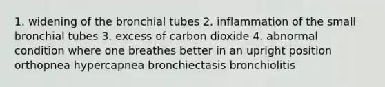 1. widening of the bronchial tubes 2. inflammation of the small bronchial tubes 3. excess of carbon dioxide 4. abnormal condition where one breathes better in an upright position orthopnea hypercapnea bronchiectasis bronchiolitis