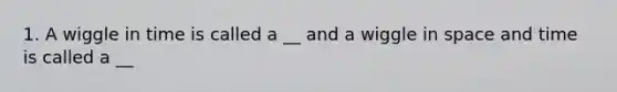 1. A wiggle in time is called a __ and a wiggle in space and time is called a __