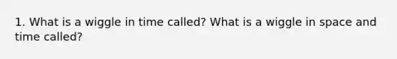 1. What is a wiggle in time called? What is a wiggle in space and time called?