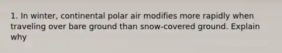 1. In winter, continental polar air modifies more rapidly when traveling over bare ground than snow-covered ground. Explain why