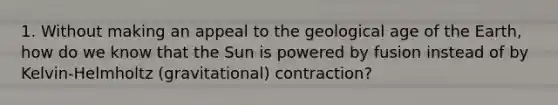 1. Without making an appeal to the geological age of the Earth, how do we know that the Sun is powered by fusion instead of by Kelvin-Helmholtz (gravitational) contraction?