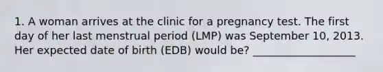 1. A woman arrives at the clinic for a pregnancy test. The first day of her last menstrual period (LMP) was September 10, 2013. Her expected date of birth (EDB) would be? ___________________