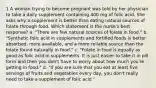 1 A woman trying to become pregnant was told by her physician to take a daily supplement containing 400 mg of folic acid. She asks why a supplement is better than eating natural sources of folate through food. Which statement is the nurse's best response? a. "There are few natural sources of folate in food." b. "Synthetic folic acid in supplements and fortified foods is better absorbed, more available, and a more reliable source than the folate found naturally in food." c. "Folate in food is equally as good as folic acid in supplements. It is just easier to take it in pill form and then you don't have to worry about how much you're getting in food." d. "If you are sure that you eat at least five servings of fruits and vegetables every day, you don't really need to take a supplement of folic acid "