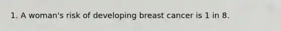 1. A woman's risk of developing breast cancer is 1 in 8.