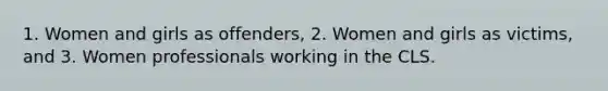 1. Women and girls as offenders, 2. Women and girls as victims, and 3. Women professionals working in the CLS.