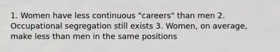 1. Women have less continuous "careers" than men 2. Occupational segregation still exists 3. Women, on average, make less than men in the same positions