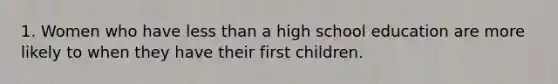 1. Women who have less than a high school education are more likely to when they have their first children.