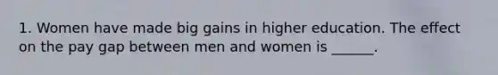 1. Women have made big gains in higher education. The effect on the pay gap between men and women is ______.