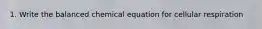 1. Write the balanced chemical equation for cellular respiration