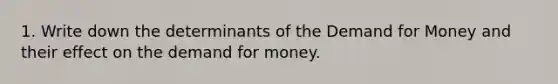 1. Write down the determinants of the Demand for Money and their effect on the demand for money.