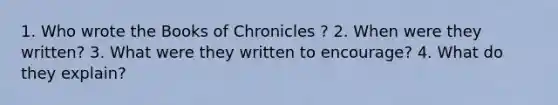 1. Who wrote the Books of Chronicles ? 2. When were they written? 3. What were they written to encourage? 4. What do they explain?