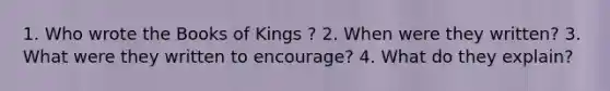 1. Who wrote the Books of Kings ? 2. When were they written? 3. What were they written to encourage? 4. What do they explain?