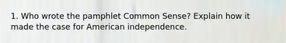 1. Who wrote the pamphlet Common Sense? Explain how it made the case for American independence.