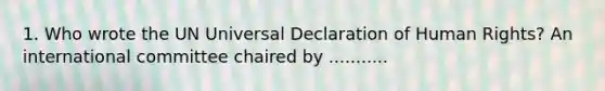 1. Who wrote the UN Universal Declaration of Human Rights? An international committee chaired by ...........