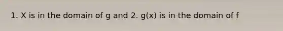 1. X is in the domain of g and 2. g(x) is in the domain of f