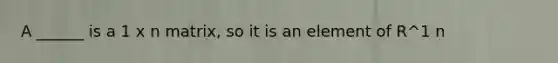 A ______ is a 1 x n matrix, so it is an element of R^1 n