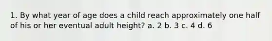 1. By what year of age does a child reach approximately one half of his or her eventual adult height? a. 2 b. 3 c. 4 d. 6