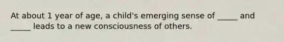 At about 1 year of age, a child's emerging sense of _____ and _____ leads to a new consciousness of others.