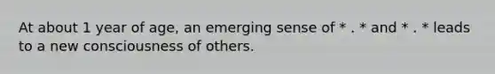 At about 1 year of age, an emerging sense of * . * and * . * leads to a new consciousness of others.