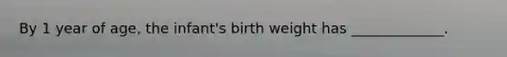 By 1 year of age, the infant's birth weight has _____________.