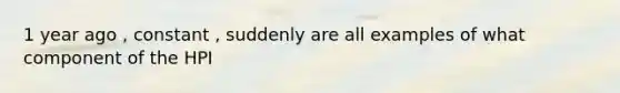 1 year ago , constant , suddenly are all examples of what component of the HPI