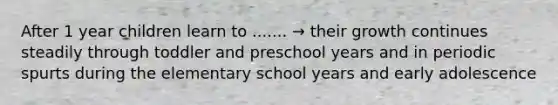 After 1 year children learn to ....... → their growth continues steadily through toddler and preschool years and in periodic spurts during the elementary school years and early adolescence