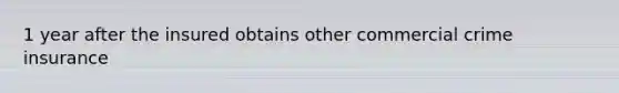 1 year after the insured obtains other commercial crime insurance