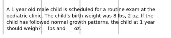 A 1 year old male child is scheduled for a routine exam at the pediatric clinic. The child's birth weight was 8 lbs, 2 oz. If the child has followed normal growth patterns, the child at 1 year should weigh?___lbs and ___oz.