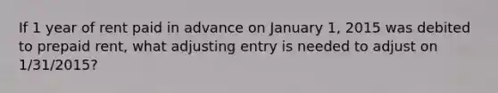 If 1 year of rent paid in advance on January 1, 2015 was debited to prepaid rent, what adjusting entry is needed to adjust on 1/31/2015?