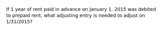 If 1 year of rent paid in advance on January 1. 2015 was debited to prepaid rent, what adjusting entry is needed to adjust on 1/31/2015?