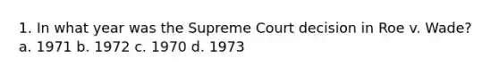 1. In what year was the Supreme Court decision in Roe v. Wade? a. 1971 b. 1972 c. 1970 d. 1973