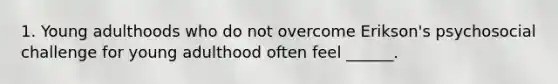 1. Young adulthoods who do not overcome Erikson's psychosocial challenge for young adulthood often feel ______.