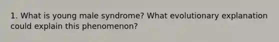 1. What is young male syndrome? What evolutionary explanation could explain this phenomenon?