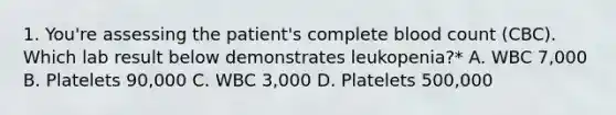 1. You're assessing the patient's complete blood count (CBC). Which lab result below demonstrates leukopenia?* A. WBC 7,000 B. Platelets 90,000 C. WBC 3,000 D. Platelets 500,000