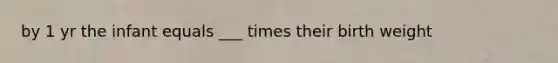 by 1 yr the infant equals ___ times their birth weight