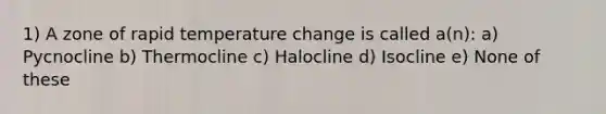 1) A zone of rapid temperature change is called a(n): a) Pycnocline b) Thermocline c) Halocline d) Isocline e) None of these