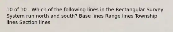 10 of 10 - Which of the following lines in the Rectangular Survey System run north and south? Base lines Range lines Township lines Section lines