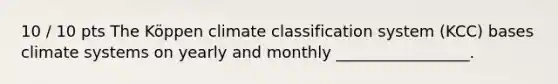 10 / 10 pts The Köppen climate classification system (KCC) bases climate systems on yearly and monthly _________________.