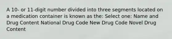 A 10- or 11-digit number divided into three segments located on a medication container is known as the: Select one: Name and Drug Content National Drug Code New Drug Code Novel Drug Content