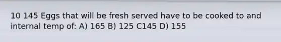 10 145 Eggs that will be fresh served have to be cooked to and internal temp of: A) 165 B) 125 C145 D) 155