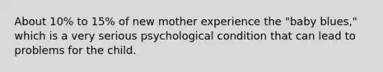 ​About 10% to 15% of new mother experience the "baby blues," which is a very serious psychological condition that can lead to problems for the child.