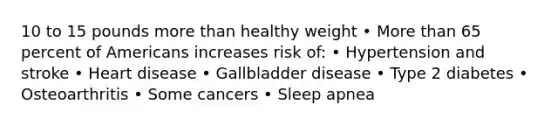 10 to 15 pounds more than healthy weight • More than 65 percent of Americans increases risk of: • Hypertension and stroke • Heart disease • Gallbladder disease • Type 2 diabetes • Osteoarthritis • Some cancers • Sleep apnea