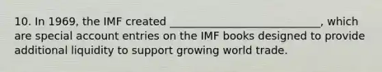 10. In 1969, the IMF created ____________________________, which are special account entries on the IMF books designed to provide additional liquidity to support growing world trade.